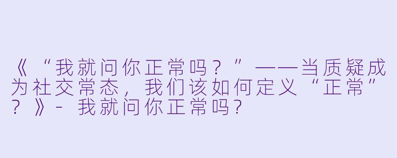 《“我就问你正常吗？”——当质疑成为社交常态，我们该如何定义“正常”？》-我就问你正常吗?