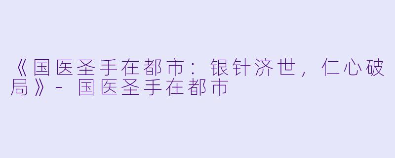 《国医圣手在都市：银针济世，仁心破局》-国医圣手在都市