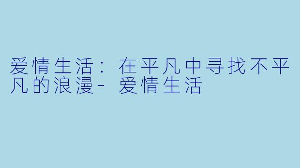 爱情生活：在平凡中寻找不平凡的浪漫-爱情生活