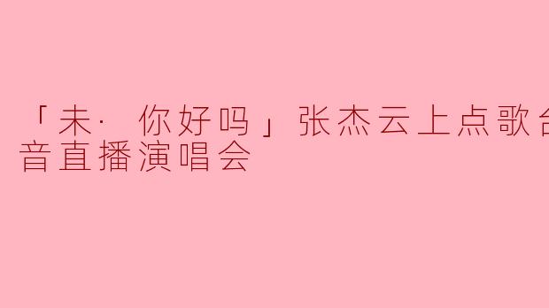 「未·你好吗」张杰云上点歌台——抖音直播演唱会