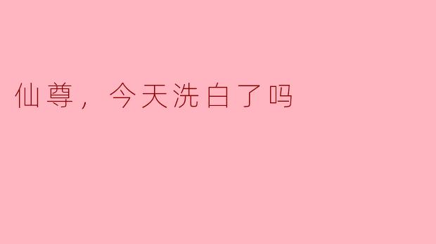 仙尊，今天洗白了吗