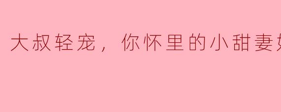 大叔轻宠，你怀里的小甜妻好撩人