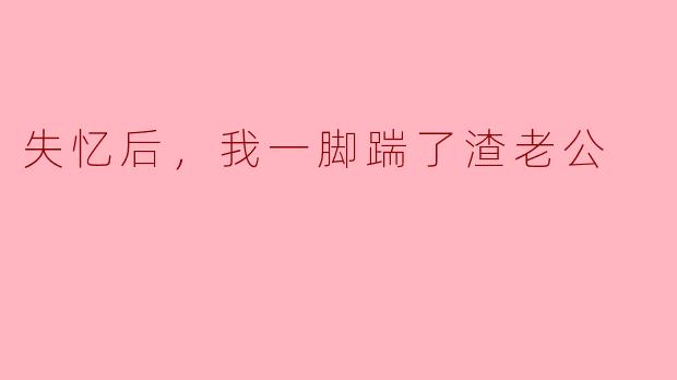 失忆后，我一脚踹了渣老公