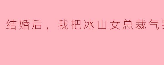 结婚后，我把冰山女总裁气哭了