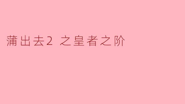 《蒲出去2之皇者之阶》主要讲述了怎样的故事?