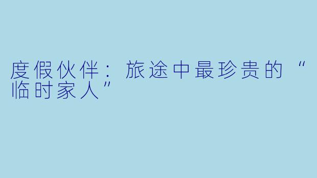 度假伙伴：旅途中最珍贵的“临时家人”