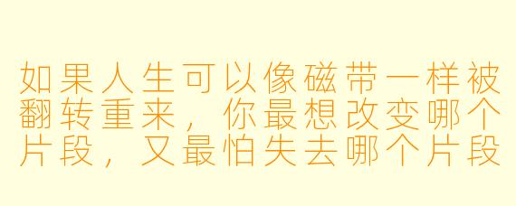 如果人生可以像磁带一样被翻转重来，你最想改变哪个片段，又最怕失去哪个片段？