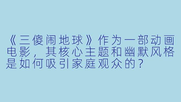 《三傻闹地球》作为一部动画电影，其核心主题和幽默风格是如何吸引家庭观众的？