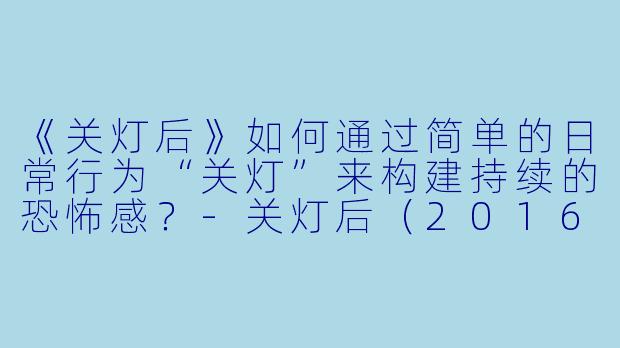 《关灯后》如何通过简单的日常行为“关灯”来构建持续的恐怖感？-关灯后（2016）