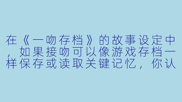 在《一吻存档》的故事设定中，如果接吻可以像游戏存档一样保存或读取关键记忆，你认为这种能力最大的情感风险是什么？-一吻存档