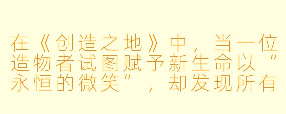 在《创造之地》中，当一位造物者试图赋予新生命以“永恒的微笑”，却发现所有造出的笑容都带着一丝不可抹去的悲伤，这揭示了创造法则中的何种本质？