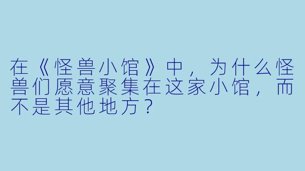 在《怪兽小馆》中，为什么怪兽们愿意聚集在这家小馆，而不是其他地方？