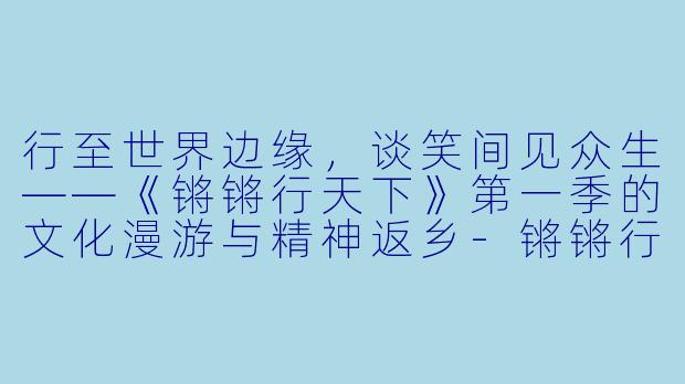 行至世界边缘，谈笑间见众生——《锵锵行天下》第一季的文化漫游与精神返乡-锵锵行天下第一季
