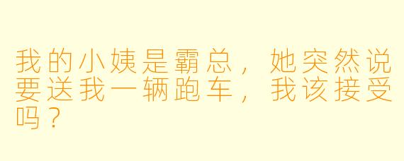 我的小姨是霸总，她突然说要送我一辆跑车，我该接受吗？