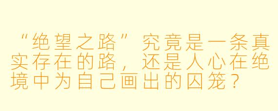 “绝望之路”究竟是一条真实存在的路，还是人心在绝境中为自己画出的囚笼？