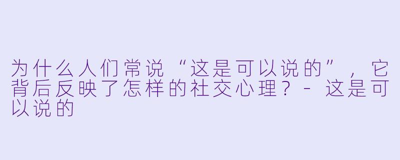 为什么人们常说“这是可以说的”，它背后反映了怎样的社交心理？-这是可以说的