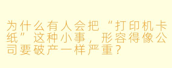 为什么有人会把“打印机卡纸”这种小事，形容得像公司要破产一样严重？