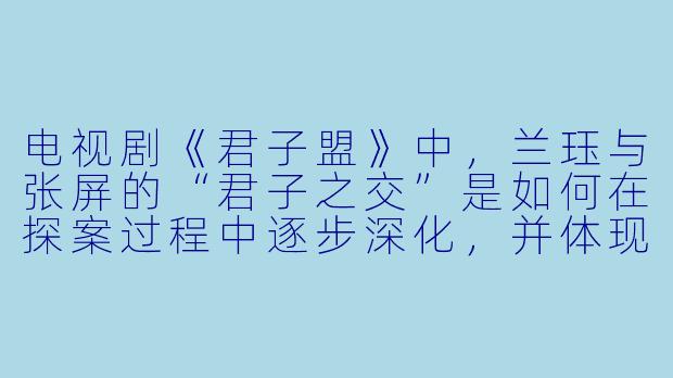 电视剧《君子盟》中，兰珏与张屏的“君子之交”是如何在探案过程中逐步深化，并体现“和而不同”这一核心主题的？