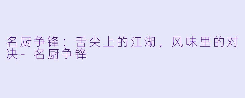 名厨争锋：舌尖上的江湖，风味里的对决-名厨争锋