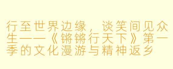 行至世界边缘，谈笑间见众生——《锵锵行天下》第一季的文化漫游与精神返乡