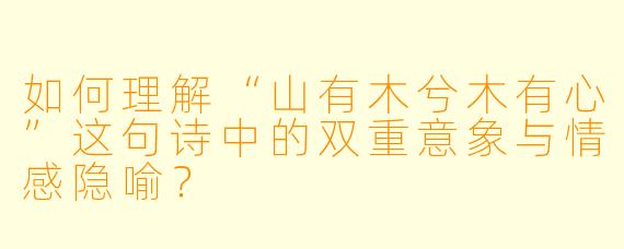 如何理解“山有木兮木有心”这句诗中的双重意象与情感隐喻？