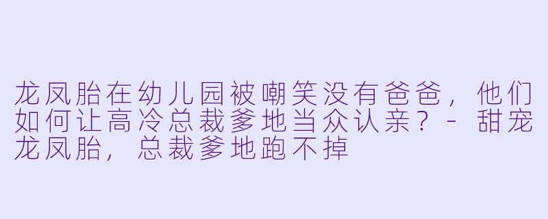 龙凤胎在幼儿园被嘲笑没有爸爸，他们如何让高冷总裁爹地当众认亲？