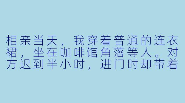 相亲当天，我穿着普通的连衣裙，坐在咖啡馆角落等人。对方迟到半小时，进门时却带着一身高定西装和歉意的笑。我正想客气寒暄，他却突然单膝跪地，掏出一枚戒指说：“协议结婚，一年酬劳三千万，条件是今晚就见我奶奶。”我愣住时，隔壁桌突然站起一群保镖，齐声喊：“少奶奶好！”这到底是怎么回事？-相亲当天，我成了豪门阔太