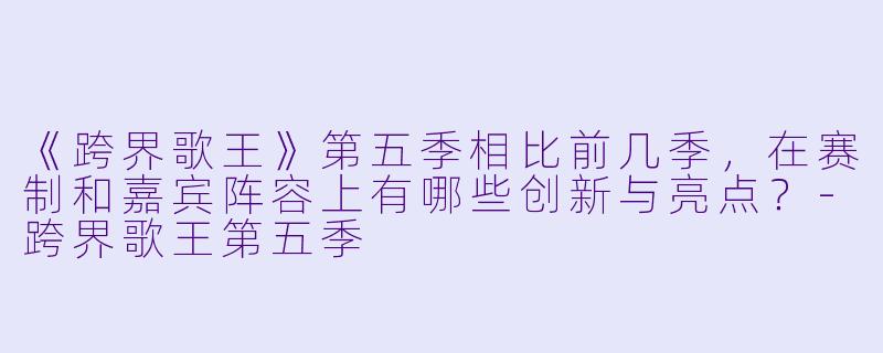 《跨界歌王》第五季相比前几季，在赛制和嘉宾阵容上有哪些创新与亮点？-跨界歌王第五季