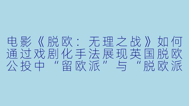 电影《脱欧：无理之战》如何通过戏剧化手法展现英国脱欧公投中“留欧派”与“脱欧派”在策略与理念上的根本冲突？