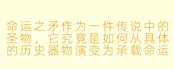 命运之矛作为一件传说中的圣物，它究竟是如何从具体的历史器物演变为承载命运之力的象征符号的？
