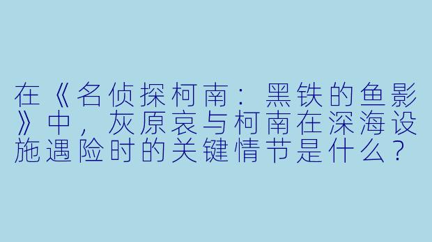 在《名侦探柯南：黑铁的鱼影》中，灰原哀与柯南在深海设施遇险时的关键情节是什么？它如何影响两人关系？