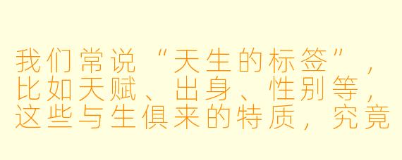 我们常说“天生的标签”，比如天赋、出身、性别等，这些与生俱来的特质，究竟该被视为生命的馈赠，还是无形的限制？