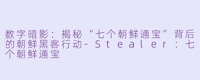 数字暗影：揭秘“七个朝鲜通宝”背后的朝鲜黑客行动-Stealer：七个朝鲜通宝