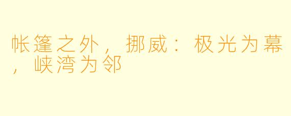 帐篷之外，挪威：极光为幕，峡湾为邻