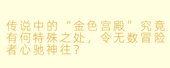 传说中的“金色宫殿”究竟有何特殊之处，令无数冒险者心驰神往？