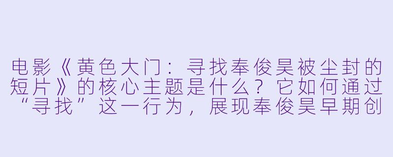 电影《黄色大门：寻找奉俊昊被尘封的短片》的核心主题是什么？它如何通过“寻找”这一行为，展现奉俊昊早期创作与当下电影生态的关联？-黄色大门：寻找奉俊昊被尘封的短片
