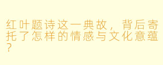 红叶题诗这一典故，背后寄托了怎样的情感与文化意蕴？