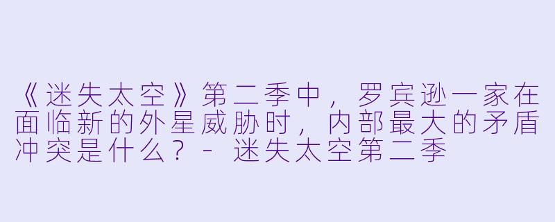 《迷失太空》第二季中，罗宾逊一家在面临新的外星威胁时，内部最大的矛盾冲突是什么？-迷失太空第二季