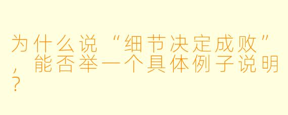 为什么说“细节决定成败”，能否举一个具体例子说明？
