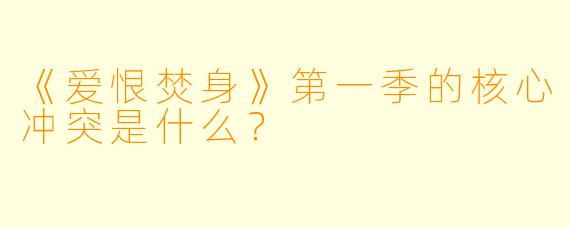 《爱恨焚身》第一季的核心冲突是什么？