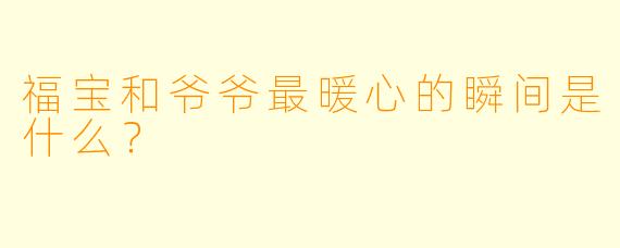福宝和爷爷最暖心的瞬间是什么？