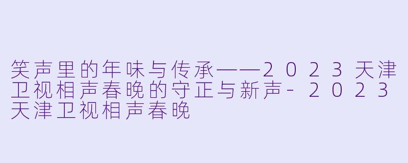 笑声里的年味与传承——2023天津卫视相声春晚的守正与新声-2023天津卫视相声春晚