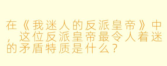 在《我迷人的反派皇帝》中，这位反派皇帝最令人着迷的矛盾特质是什么？