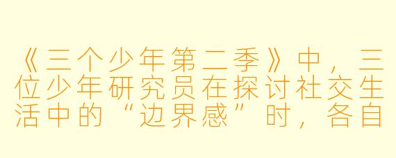 《三个少年第二季》中，三位少年研究员在探讨社交生活中的“边界感”时，各自提出了哪些独特的观点？这些讨论对现实中的我们有何启发？