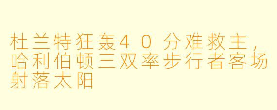杜兰特狂轰40分难救主，哈利伯顿三双率步行者客场射落太阳
