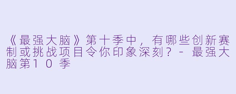 《最强大脑》第十季中，有哪些创新赛制或挑战项目令你印象深刻？