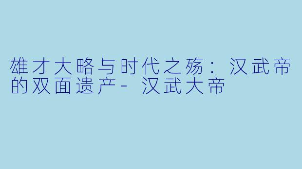 雄才大略与时代之殇：汉武帝的双面遗产-汉武大帝