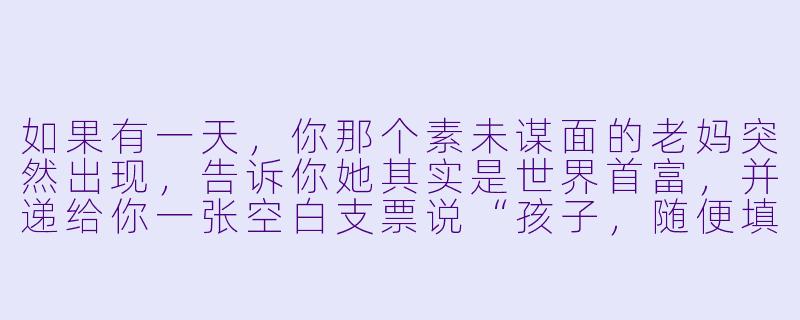 如果有一天，你那个素未谋面的老妈突然出现，告诉你她其实是世界首富，并递给你一张空白支票说“孩子，随便填”，你的第一反应会是什么？