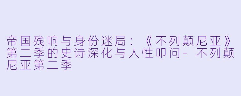 帝国残响与身份迷局：《不列颠尼亚》第二季的史诗深化与人性叩问-不列颠尼亚第二季