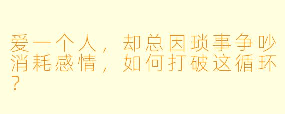 爱一个人，却总因琐事争吵消耗感情，如何打破这循环？